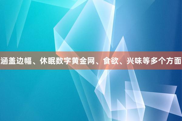 涵盖边幅、休眠数字黄金网、食欲、兴味等多个方面