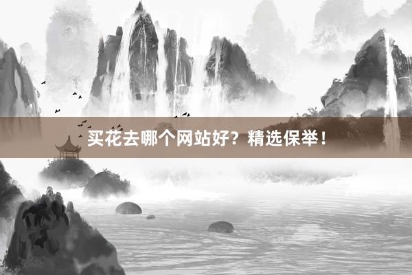 买花去哪个网站好？精选保举！