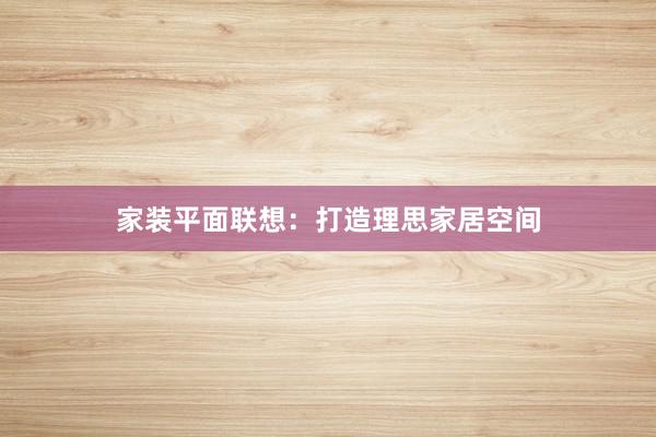 家装平面联想：打造理思家居空间