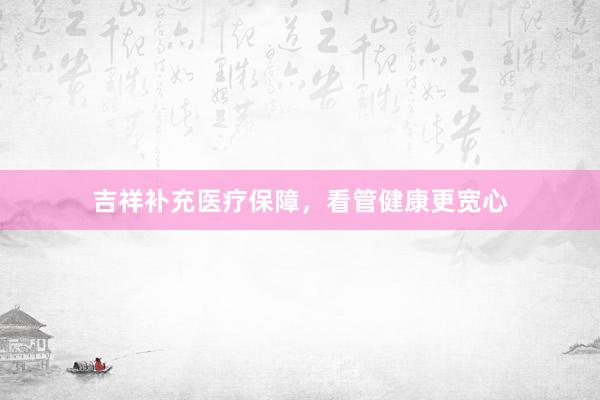 吉祥补充医疗保障，看管健康更宽心